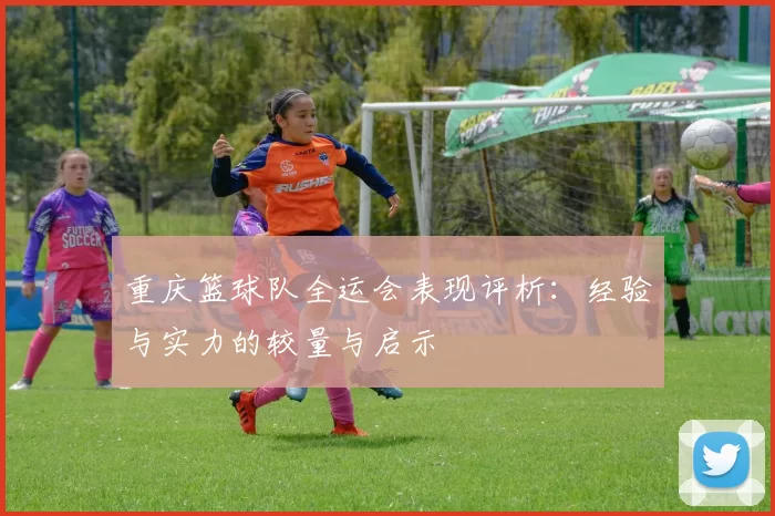 重庆篮球队全运会表现评析：经验与实力的较量与启示