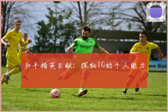 和平精英巨献：探秘IG的个人能力