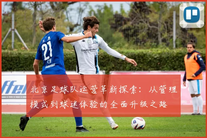 北京足球队运营革新探索：从管理模式到球迷体验的全面升级之路