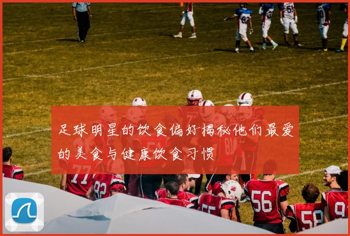 足球明星的饮食偏好揭秘他们最爱的美食与健康饮食习惯