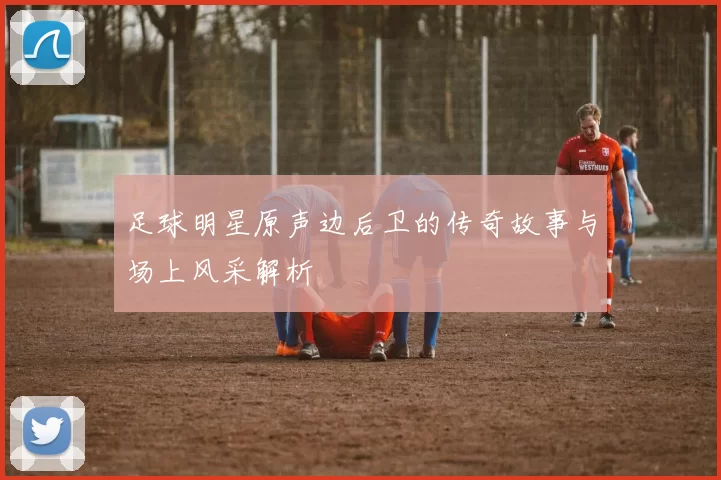 足球明星原声边后卫的传奇故事与场上风采解析