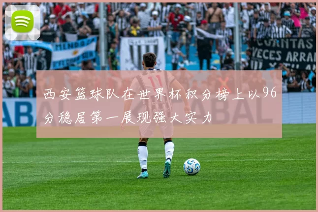 西安篮球队在世界杯积分榜上以96分稳居第一展现强大实力