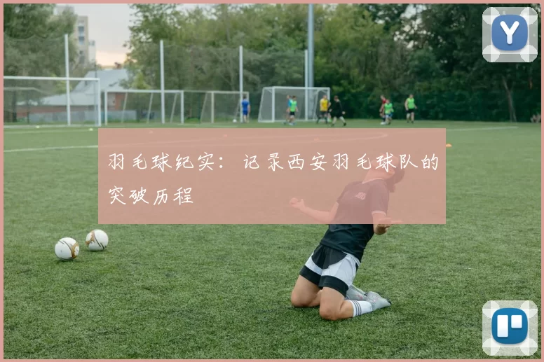 羽毛球纪实：记录西安羽毛球队的突破历程