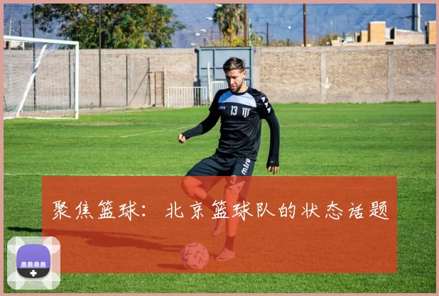 聚焦篮球：北京篮球队的状态话题
