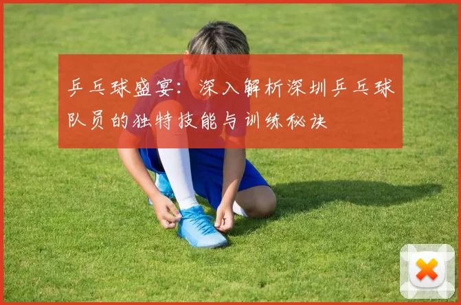 乒乓球盛宴：深入解析深圳乒乓球队员的独特技能与训练秘诀