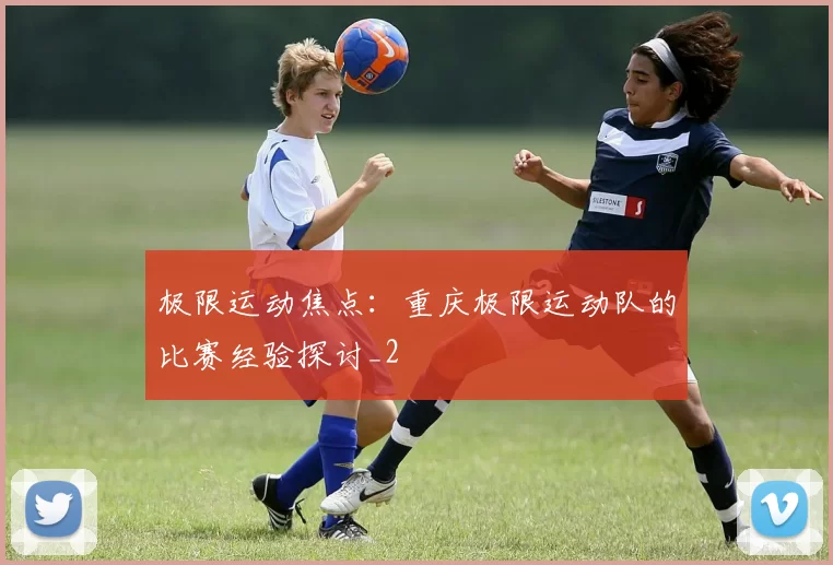 极限运动焦点：重庆极限运动队的比赛经验探讨_2