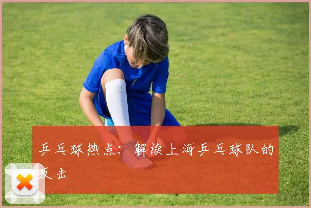 乒乓球热点：解读上海乒乓球队的反击