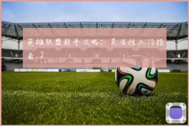 英雄联盟新手攻略：灵活性入门指南_2