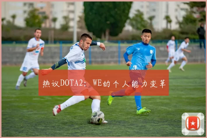 热议DOTA2：WE的个人能力变革