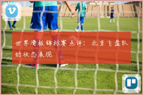 世界滑板锦标赛点评：北京飞盘队的状态表现