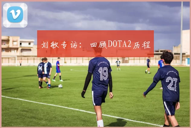 刘敏专访：回顾DOTA2历程
