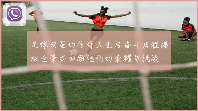 足球明星的传奇人生与奋斗历程揭秘全景式回顾他们的荣耀与挑战