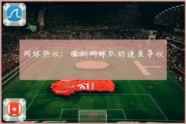 网球热议：深圳网球队的速度争议