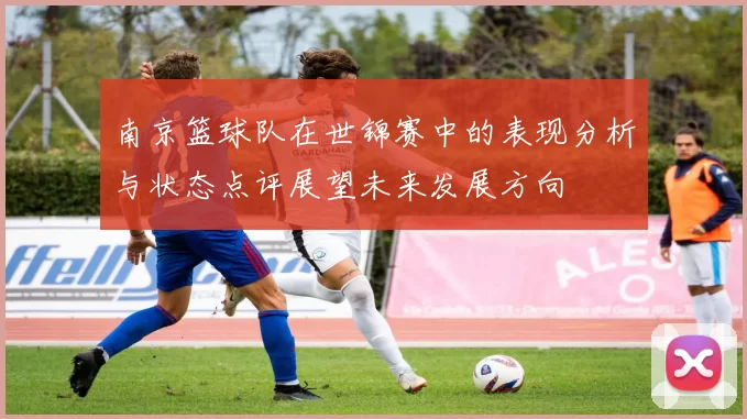 南京篮球队在世锦赛中的表现分析与状态点评展望未来发展方向