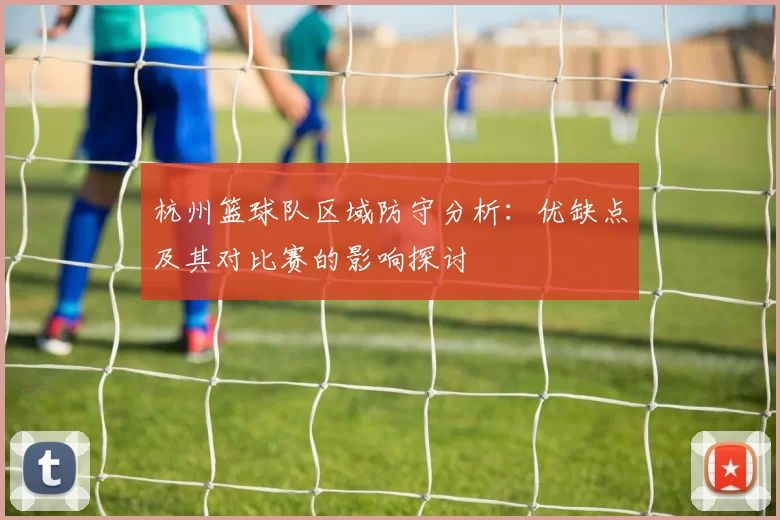 杭州篮球队区域防守分析：优缺点及其对比赛的影响探讨