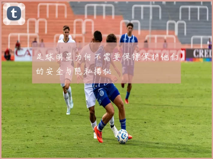 足球明星为何不需要保镖保护他们的安全与隐私揭秘
